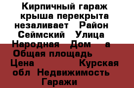 Кирпичный гараж крыша перекрыта незаливает › Район ­ Сеймский › Улица ­ Народная › Дом ­ 7а › Общая площадь ­ 24 › Цена ­ 250 000 - Курская обл. Недвижимость » Гаражи   